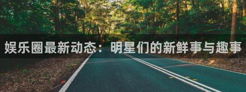 梦想国际pg官网入口网址是哪个：娱乐圈最新动态：明星们的新鲜事与趣事